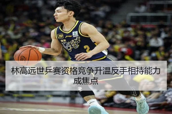 林高远世乒赛资格竞争升温反手相持能力成焦点（Aiyouxi）