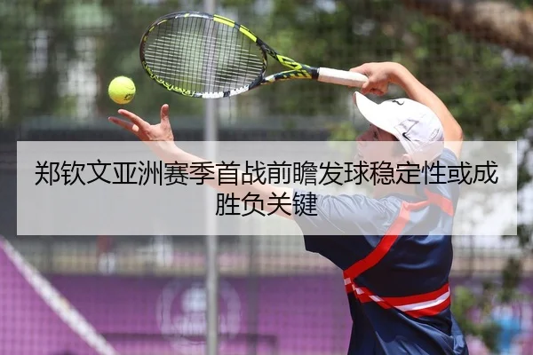 郑钦文亚洲赛季首战前瞻发球稳定性或成胜负关键（Aiyouxi）