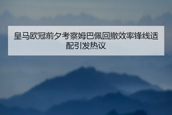 皇马欧冠前夕考察姆巴佩回撤效率锋线适配引发热议（Aiyouxi）