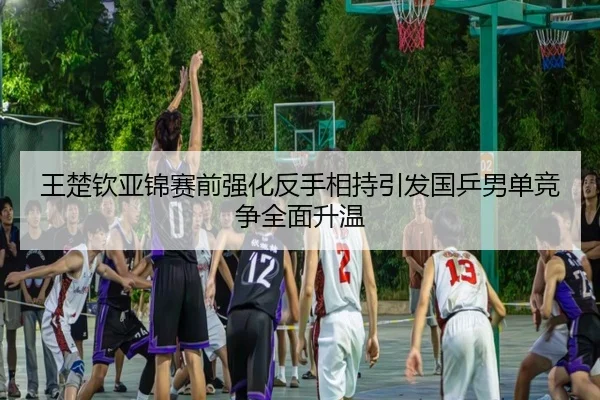 王楚钦亚锦赛前强化反手相持引发国乒男单竞争全面升温（Aiyouxi）