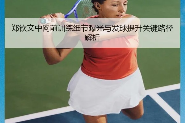 郑钦文中网前训练细节曝光与发球提升关键路径解析（Aiyouxi）