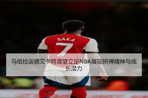 马祖拉谈德文卡特渴望立足NBA展现拼搏精神与成长潜力（Aiyouxi）